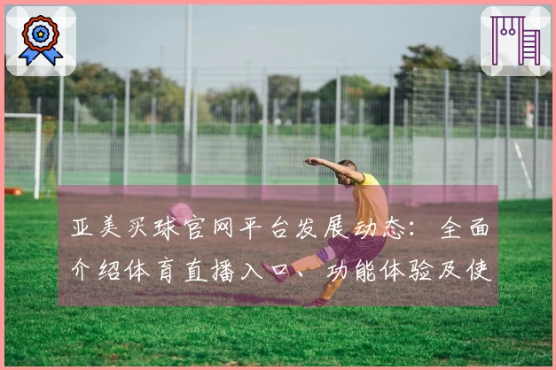 亚美买球官网平台发展动态：全面介绍体育直播入口、功能体验及使用指南
