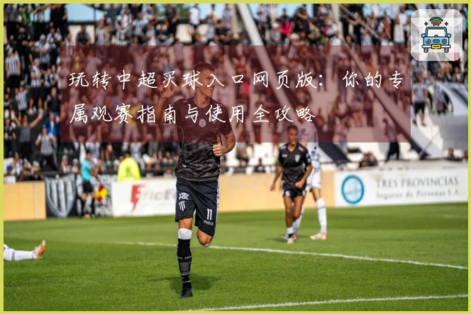玩转中超买球入口网页版：你的专属观赛指南与使用全攻略