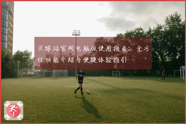 买球站官网电脑版使用指南：全方位功能介绍与便捷体验指引