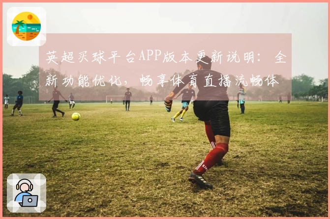 英超买球平台APP版本更新说明：全新功能优化，畅享体育直播流畅体验