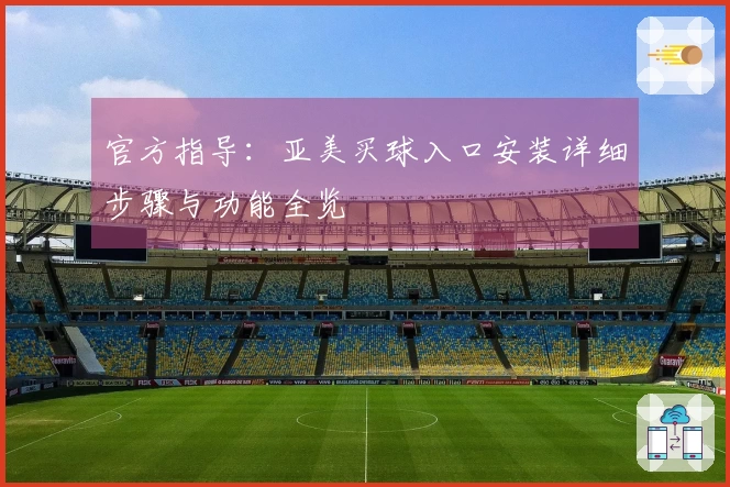 官方指导：亚美买球入口安装详细步骤与功能全览