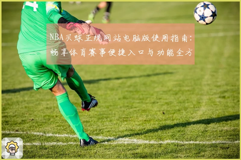 NBA买球正规网站电脑版使用指南：畅享体育赛事便捷入口与功能全方位介绍