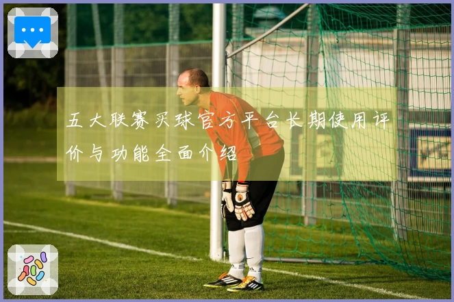五大联赛买球官方平台长期使用评价与功能全面介绍