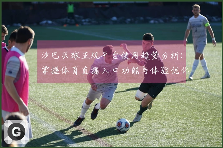 沙巴买球正规平台使用趋势分析：掌握体育直播入口功能与体验优化指南