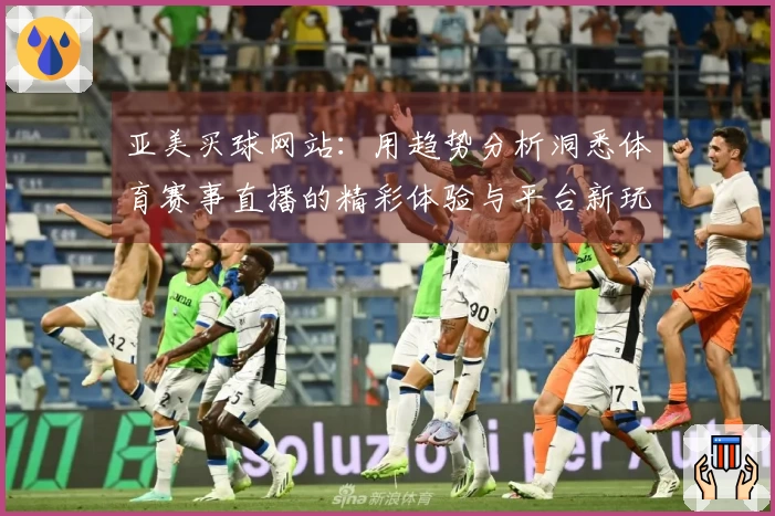 亚美买球网站：用趋势分析洞悉体育赛事直播的精彩体验与平台新玩法