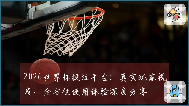 2026世界杯投注平台：真实玩家视角，全方位使用体验深度分享