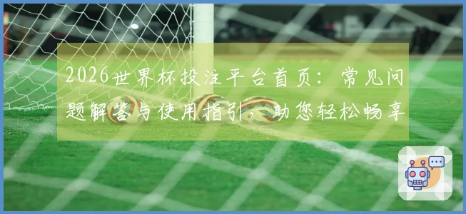 2026世界杯投注平台首页：常见问题解答与使用指引，助您轻松畅享精彩体育赛事