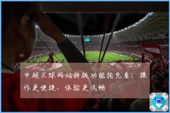 中超买球网站新版功能抢先看：操作更便捷，体验更流畅