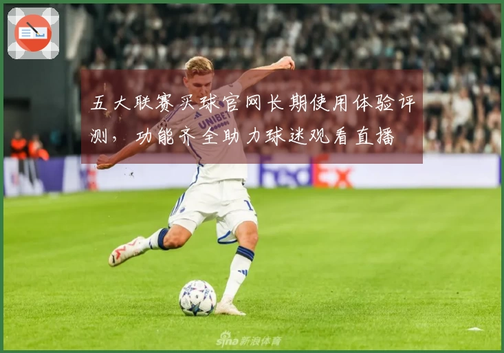 五大联赛买球官网长期使用体验评测，功能齐全助力球迷观看直播