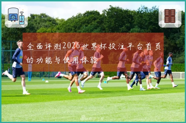 全面评测2026世界杯投注平台首页的功能与使用体验