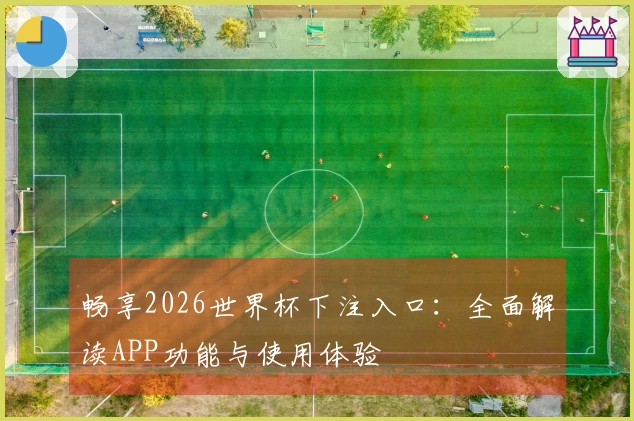 畅享2026世界杯下注入口：全面解读APP功能与使用体验