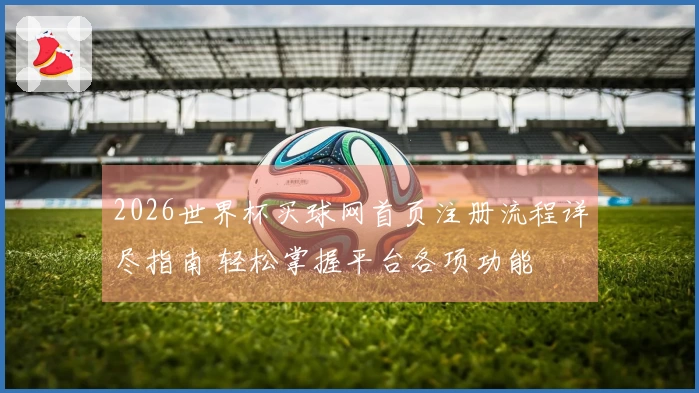 2026世界杯买球网首页注册流程详尽指南 轻松掌握平台各项功能