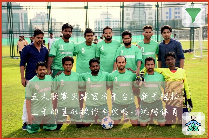 五大联赛买球官方平台：新手轻松上手的基础操作全攻略，玩转体育直播体验