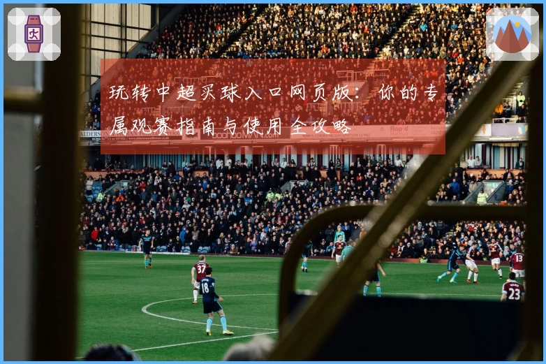 玩转中超买球入口网页版：你的专属观赛指南与使用全攻略