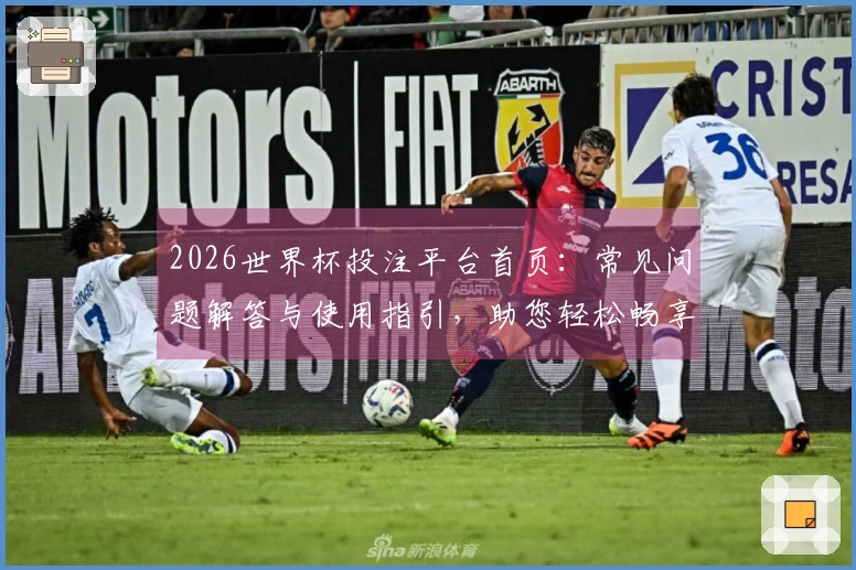 2026世界杯投注平台首页：常见问题解答与使用指引，助您轻松畅享精彩体育赛事