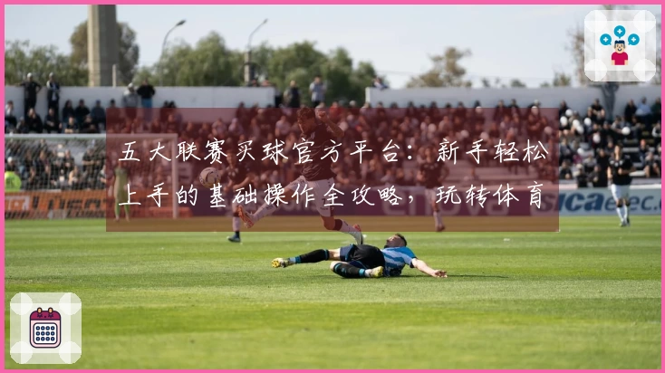 五大联赛买球官方平台：新手轻松上手的基础操作全攻略，玩转体育直播体验
